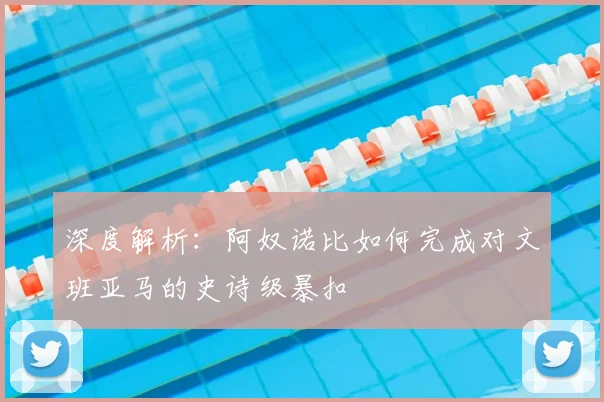 深度解析:阿奴诺比如何完成对文班亚马的史诗级暴扣
