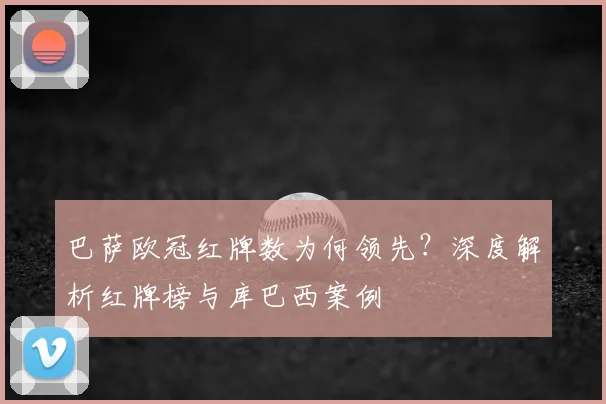 巴萨欧冠红牌数为何领先?深度解析红牌榜与库巴西案例
