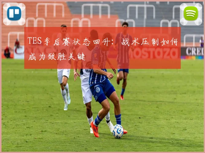 TES季后赛状态回升：战术压制如何成为致胜关键