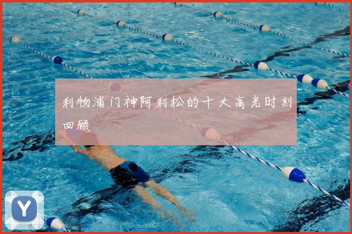 利物浦门神阿利松的十大高光时刻回顾