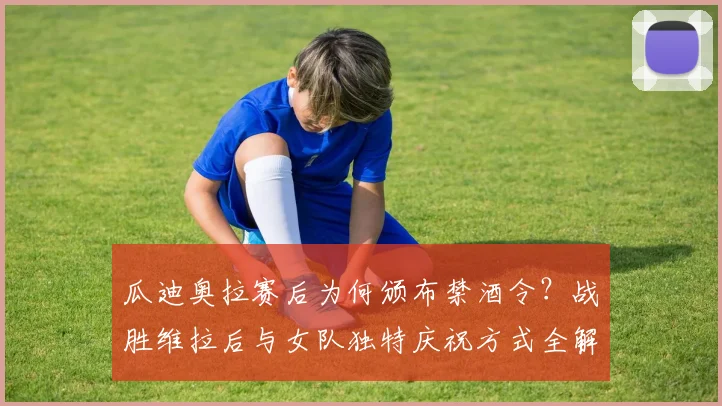 瓜迪奥拉赛后为何颁布禁酒令?战胜维拉后与女队独特庆祝方式全解析