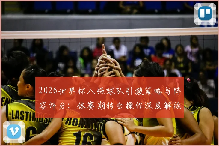 2026世界杯八强球队引援策略与阵容评分:休赛期转会操作深度解读与实力预测