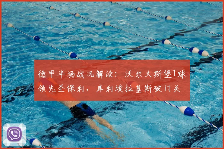 德甲半场战况解读：沃尔夫斯堡1球领先圣保利，库利埃拉基斯破门关键分析