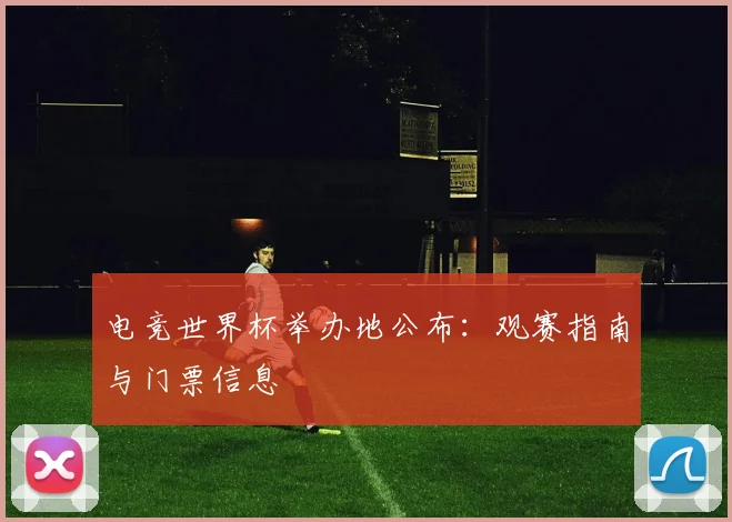 电竞世界杯举办地公布:观赛指南与门票信息