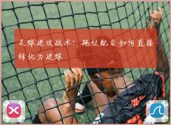 足球进攻战术:跑位配合如何直接转化为进球
