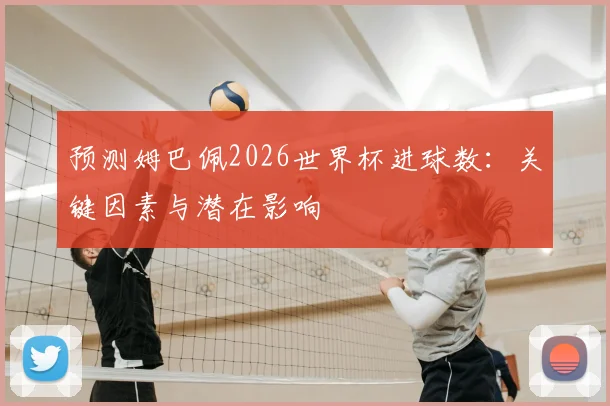 预测姆巴佩2026世界杯进球数:关键因素与潜在影响