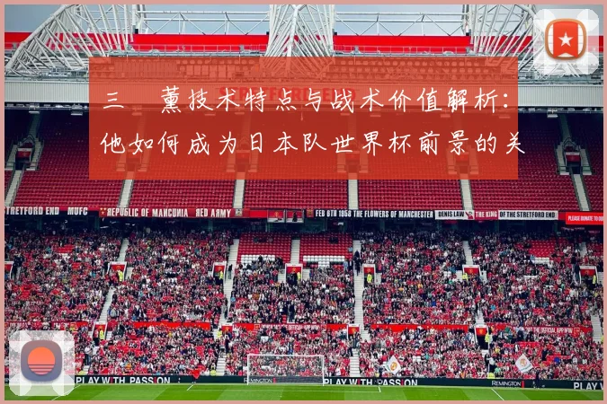 三笘薰技术特点与战术价值解析:他如何成为日本队世界杯前景的关键?