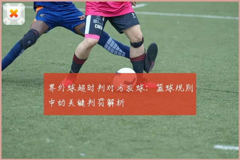 界外球超时判对方发球:篮球规则中的关键判罚解析