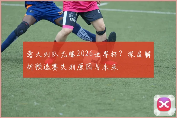 意大利队无缘2026世界杯?深度解析预选赛失利原因与未来