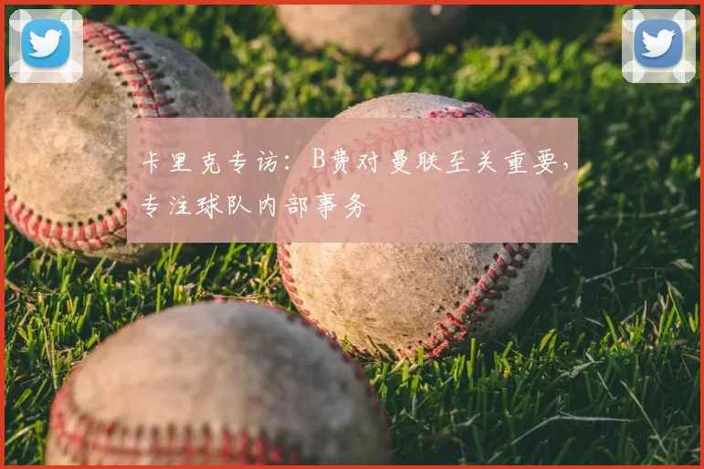 卡里克专访：B费对曼联至关重要，专注球队内部事务