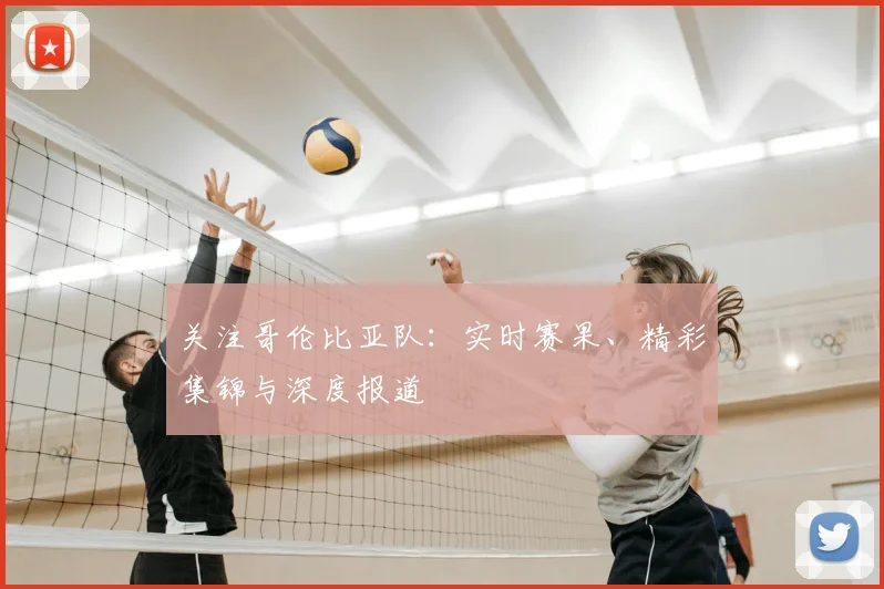 关注哥伦比亚队：实时赛果、精彩集锦与深度报道