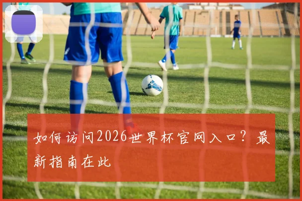 如何访问2026世界杯官网入口？最新指南在此