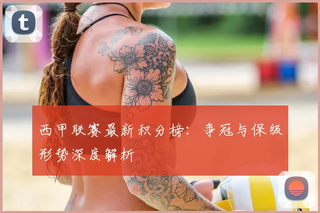 西甲联赛最新积分榜:争冠与保级形势深度解析