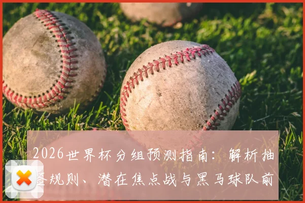 2026世界杯分组预测指南：解析抽签规则、潜在焦点战与黑马球队前瞻