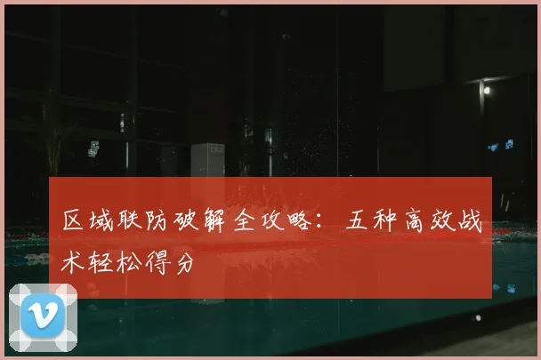 区域联防破解全攻略:五种高效战术轻松得分