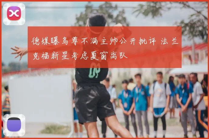 德媒曝乌尊不满主帅公开批评 法兰克福新星考虑夏窗离队