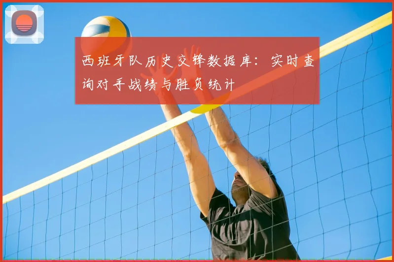 西班牙队历史交锋数据库：实时查询对手战绩与胜负统计
