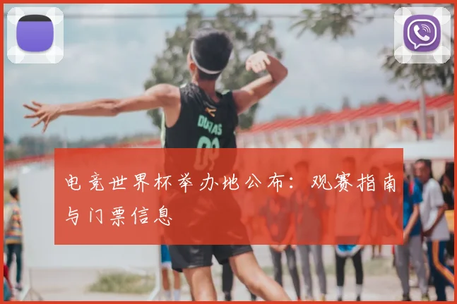 电竞世界杯举办地公布:观赛指南与门票信息