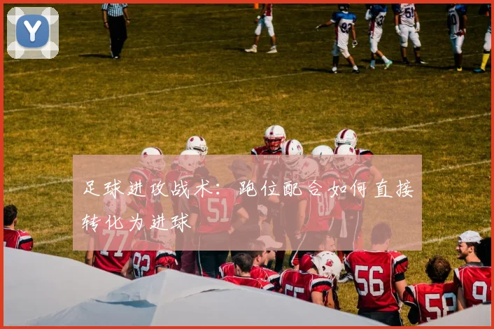 足球进攻战术:跑位配合如何直接转化为进球