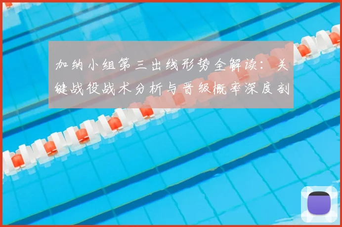 加纳小组第三出线形势全解读:关键战役战术分析与晋级概率深度剖析