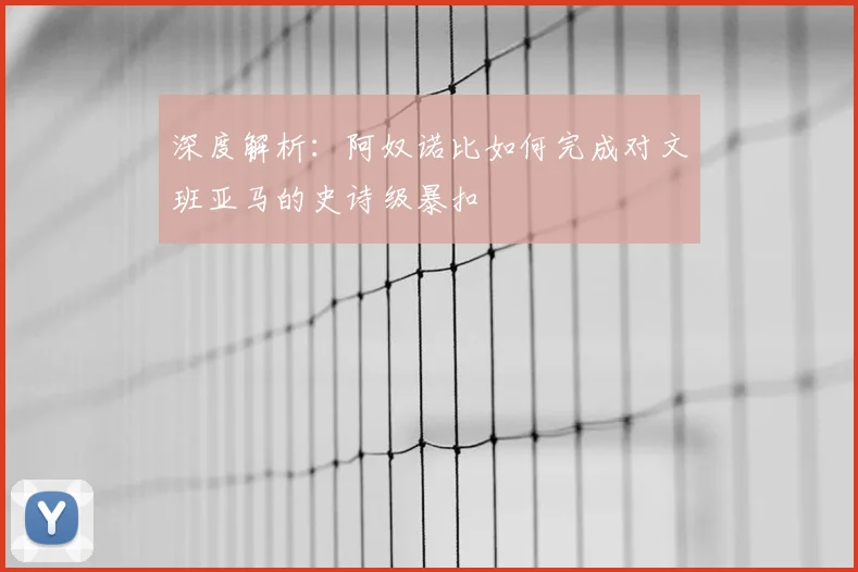 深度解析:阿奴诺比如何完成对文班亚马的史诗级暴扣