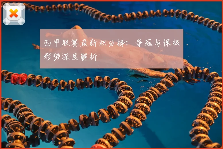 西甲联赛最新积分榜:争冠与保级形势深度解析