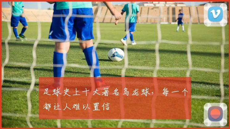 足球史上十大著名乌龙球,每一个都让人难以置信