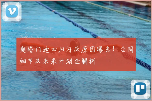 奥塔门迪回归河床原因曝光!合同细节及未来计划全解析