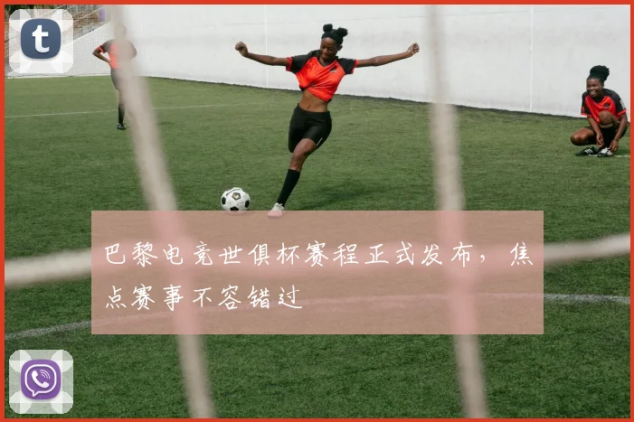 巴黎电竞世俱杯赛程正式发布，焦点赛事不容错过