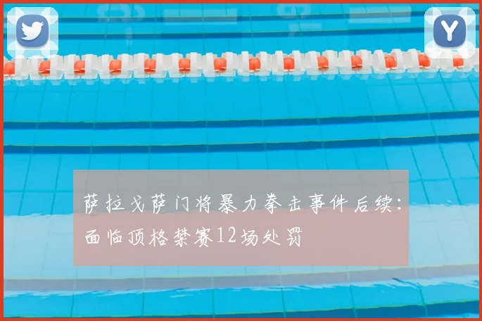 萨拉戈萨门将暴力拳击事件后续：面临顶格禁赛12场处罚