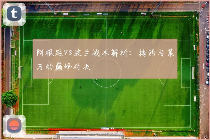 阿根廷vs波兰战术解析:梅西与莱万的巅峰对决